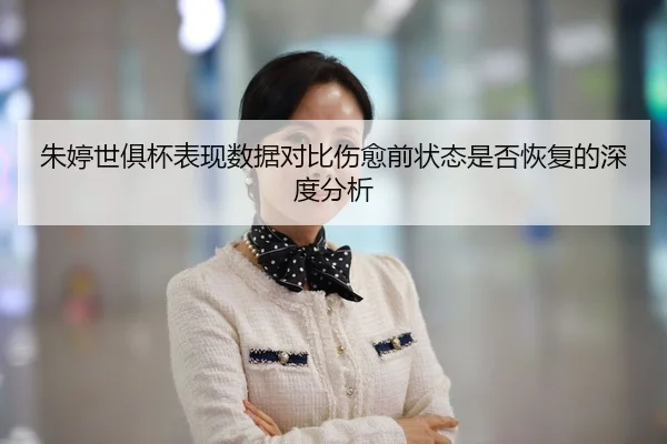 朱婷世俱杯表现数据对比伤愈前状态是否恢复的深度分析